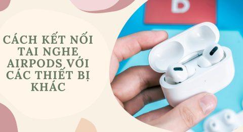 Cách kết nối AirPods với iPhone, laptop, máy tính, Macbook và Android nhanh nhất hiện nay