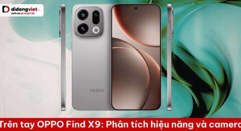 Trên tay OPPO Find X9: Phân tích hiệu năng thực tế, camera Hasselblad và tổng chi phí sở hữu