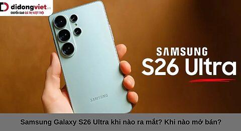 Samsung Galaxy S26 Ultra khi nào ra mắt? Khi nào mở bán?