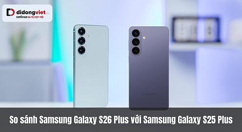 So sánh Samsung Galaxy S26 Plus với Samsung Galaxy S25 Plus- Những cải tiến vượt bật