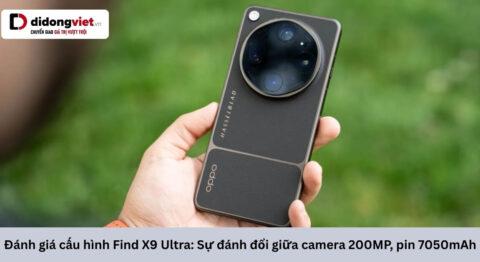 Đánh giá cấu hình Find X9 Ultra: Sự đánh đổi giữa camera 200MP, pin 7050mAh