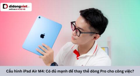 Cấu hình iPad Air M4: Có đủ mạnh để thay thế dòng Pro cho công việc?