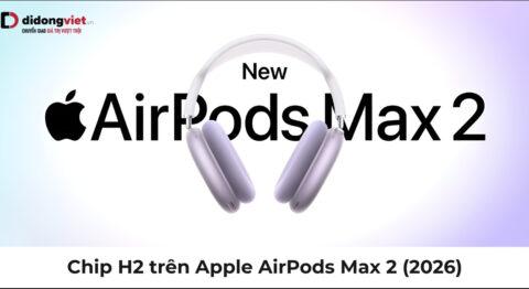 Chip H2 trên Apple AirPods Max 2 (2026): Chống ồn gấp 2 lần, hỗ trợ AI