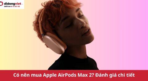 Có nên mua Apple AirPods Max 2 (2026)? Sự trở lại của biểu tượng âm thanh sau nửa thập kỷ