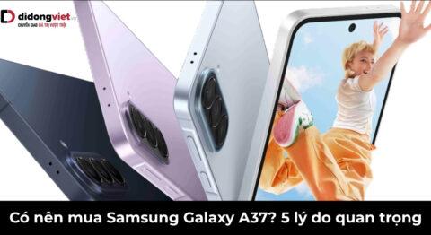 Có nên mua Samsung Galaxy A37? 5 lý do đáng để xuống tiền năm 2026