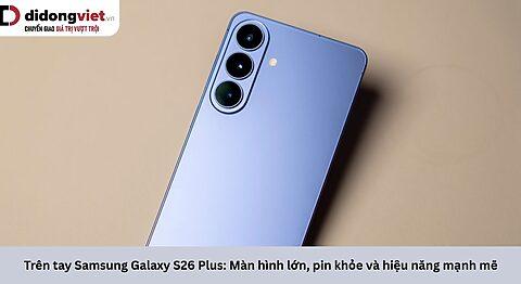 Trên tay Samsung Galaxy S26 Plus: Màn hình lớn, pin khỏe và hiệu năng mạnh mẽ
