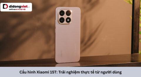 Cấu hình Xiaomi 15T: Trải nghiệm thực tế từ người dùng