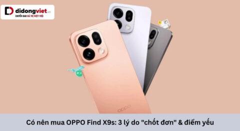 Có nên mua OPPO Find X9s: 3 nâng cấp đáng tiền và những điểm yếu cần biết trước khi chốt