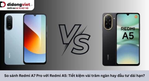 So sánh Redmi A7 Pro với Redmi A5: Tiết kiệm vài trăm ngàn hay đầu tư dài hạn?