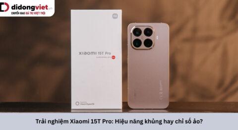 Trải nghiệm Xiaomi 15T Pro sau 6 tháng: Điểm số cao liệu có đi đôi với độ ổn định?