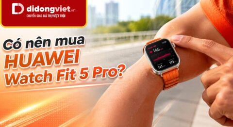 Có nên mua HUAWEI Watch Fit 5 Pro? Đánh giá thực tế và phân loại người dùng