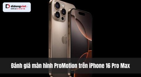 Đánh giá màn hình ProMotion trên iPhone 16 Pro Max: 120Hz thực tế có đáng để lên đời?