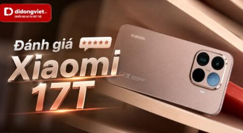 Đánh giá Xiaomi 17T: Trải nghiệm thực tế đằng sau những thông số hào nhoáng