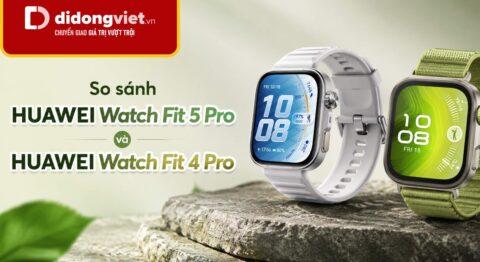 So sánh HUAWEI Watch Fit 5 Pro và HUAWEI Watch Fit 4 Pro và tư vấn nâng cấp