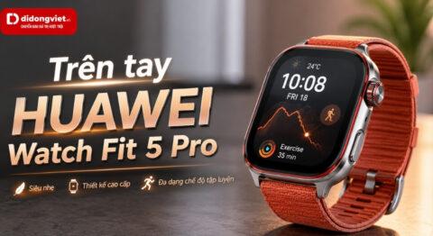 Trên tay HUAWEI Watch Fit 5 Pro: Sự thật viền màn hình và cảm giác đeo thực tế