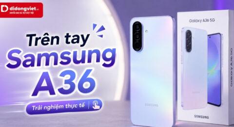 Trên tay Samsung A36: Đánh giá thiết kế và cảm giác sử dụng thực tế