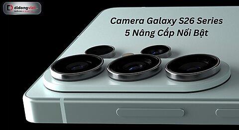 Camera Galaxy S26: 5 nâng cấp định hình cuộc chơi nhiếp ảnh?