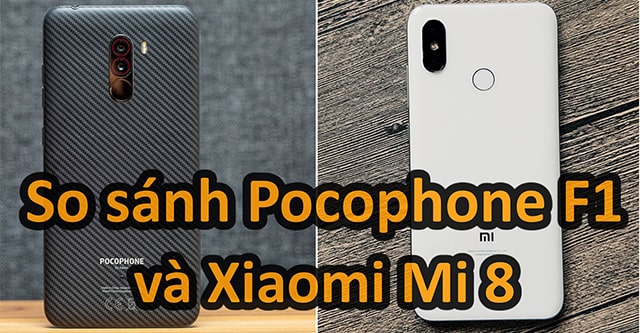 So sánh Xiaomi Mi 8 với Pocophone F1: Đâu là sự lựa chọn hợp lý nhất?