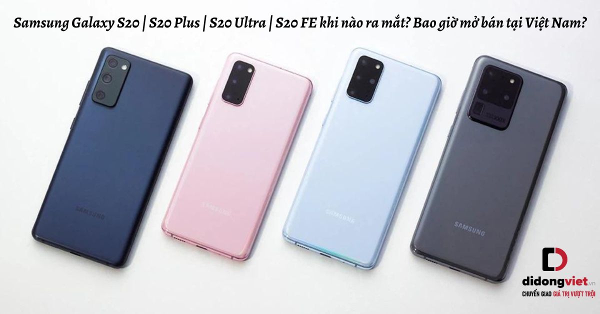 Dòng Samsung Galaxy S20 khi nào ra mắt và mở bán tại Việt Nam? S20, S20 Plus, S20 Ultra, S20 FE có gì mới?