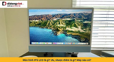 Màn hình IPS LCD là gì? Ưu, nhược điểm là gì?