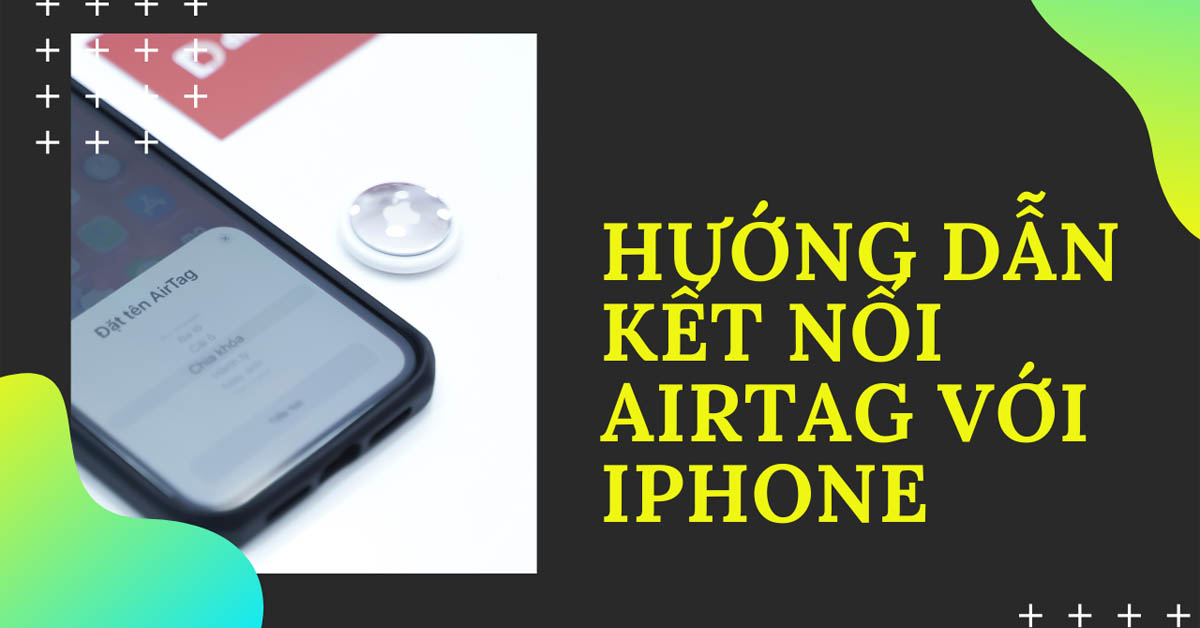 Hướng dẫn kết nối AirTag với iPhone nhanh chóng nhất và dễ thực hiện