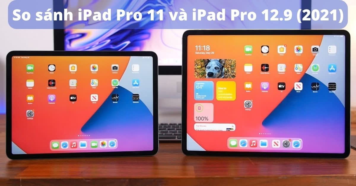 So sánh iPad Pro 11 và iPad Pro 12.9 (2021): Khác nhau như thế nào?