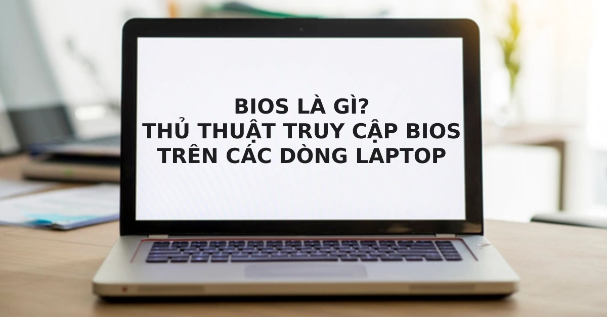 BIOS là gì? Thủ thuật khởi động vào chế độ BIOS trên các dòng laptop phổ biến một cách nhanh nhất mà bạn chưa biết