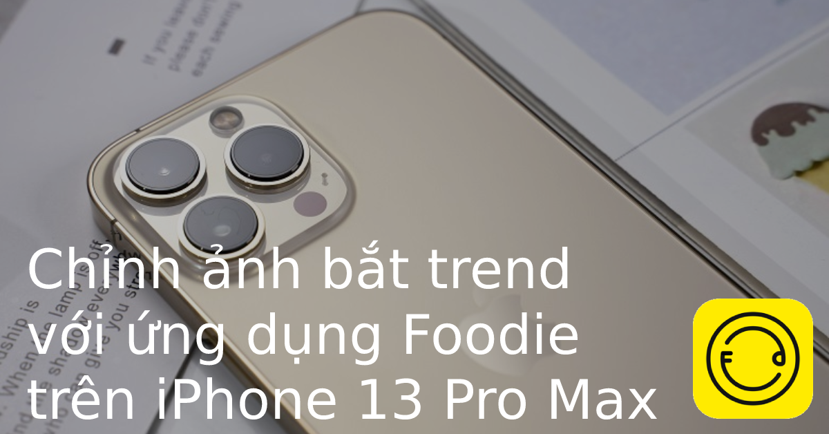 Thủ thuật chỉnh màu ảnh trên iPhone 13 Pro Max bắt trend với ứng dụng chụp ảnh Foodie mà bạn chưa biết
