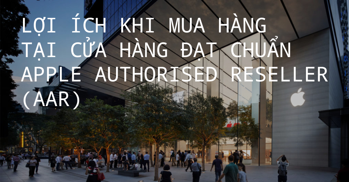 Những quyền lợi của khách hàng khi mua hàng tại cửa hàng đạt chuẩn Apple Authorised Reseller (AAR)