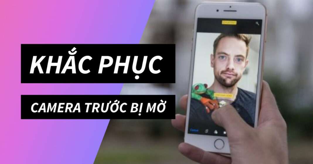 Khắc phục camera trước điện thoại bị mờ