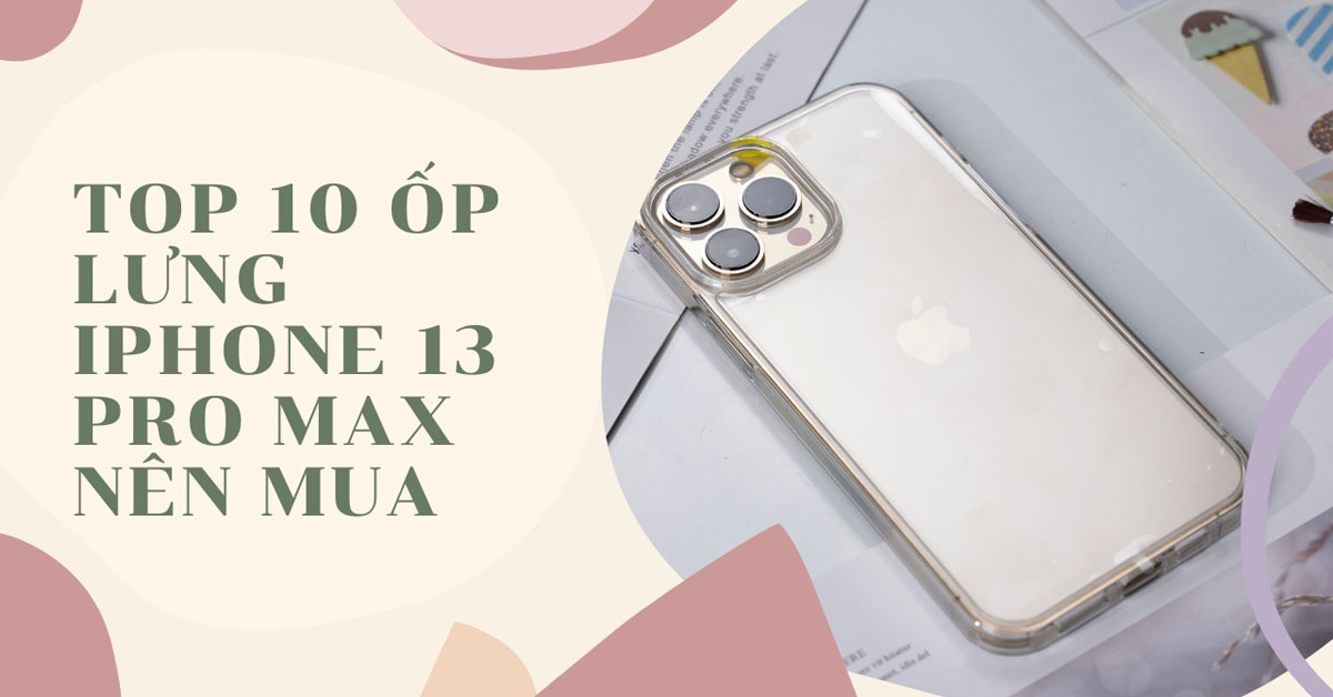 Top 10 ốp lưng iPhone 13 Pro Max tốt nhất đang được ưa chuộng