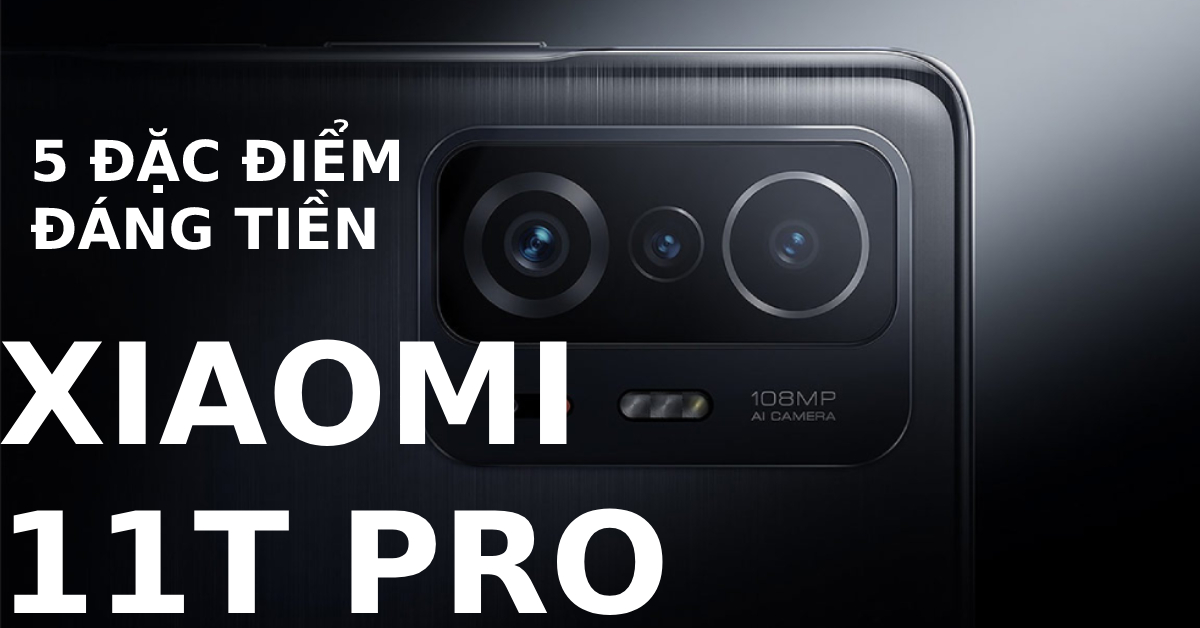 5 ưu điểm khiến Xiaomi 11T Pro vừa được ra mắt trở thành chiếc smartphone đáng mua nhất hiện nay