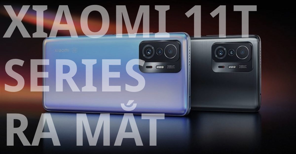 Xiaomi 11T series 5G ra mắt tại VN: Màn hình AMOLED 120Hz, camera nâng cấp chất lượng, sạc nhanh 120W