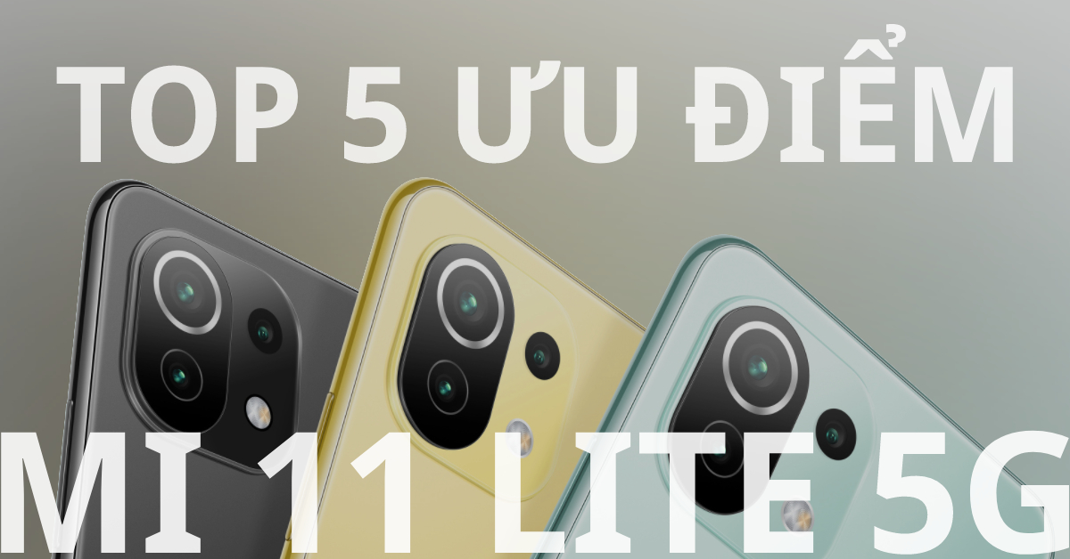 5 ưu điểm khiến Xiaomi Mi 11 Lite 5G đáng mua nhất phân khúc cận cao cấp