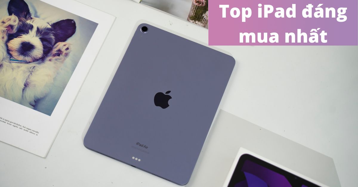 Tổng hợp 10 chiếc iPad đáng mua tốt nhất năm 2023 cho bạn