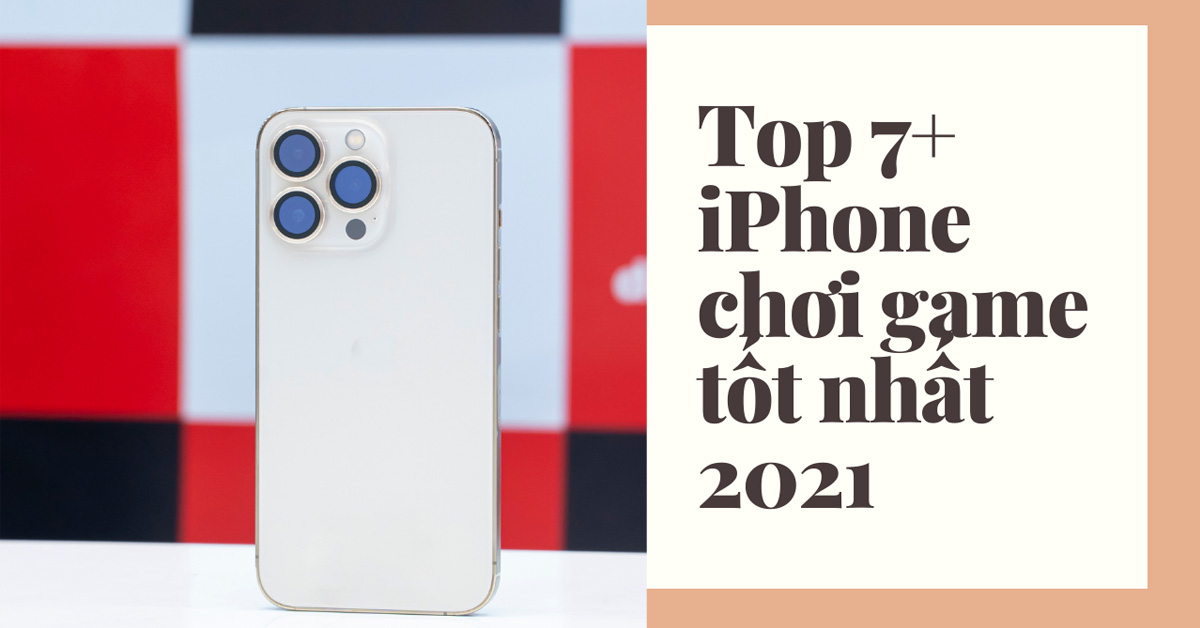 TOP 7+ iPhone chơi game tốt nhất (2021) mà bạn nên mua