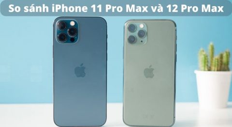 So sánh iPhone 11 Pro Max và 12 Pro Max: Đâu là sự khác biệt? So sánh iPhone 11 Pro Max và 12 Pro Max