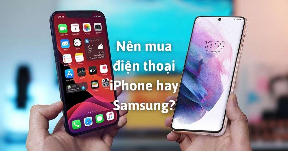 So sánh iPhone và Samsung: Nên mua điện thoại nào hợp lý?