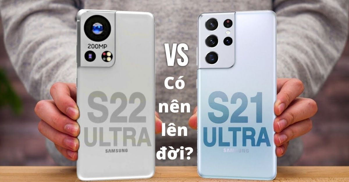 So Sánh Samsung Galaxy S22 Ultra và S21 Ultra: Có xứng đáng để nâng cấp không?
