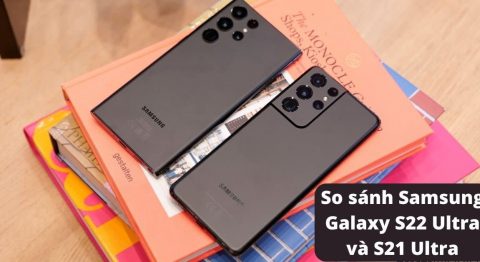 So sánh Samsung Galaxy S22 Ultra và S21 Ultra: Có xứng đáng để nâng cấp không? So sánh Samsung Galaxy S22 Ultra và S21 Ultra