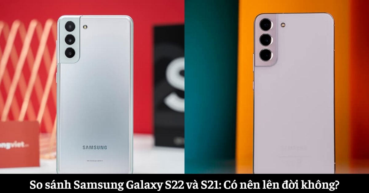 So sánh Samsung Galaxy S22 và S21: Có nên lên đời không?