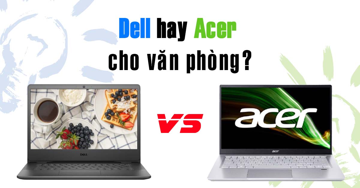 So sánh laptop Dell và Acer: Đâu là sự lựa chọn tốt nhất cho dân văn phòng?