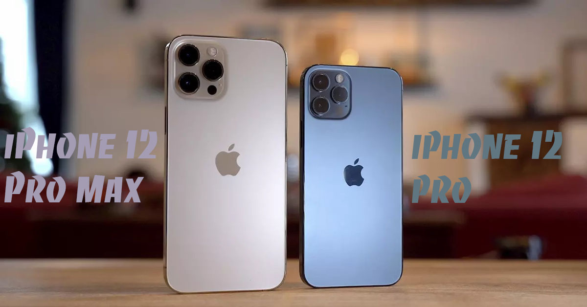 So sánh iPhone 12 Pro và iPhone 12 Pro Max: Khác gì nhau?