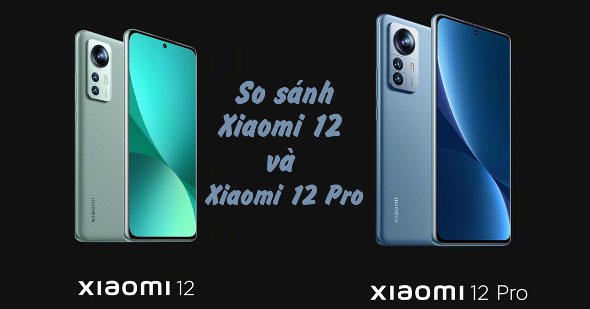 So sánh Xiaomi 12 và Xiaomi 12 Pro: Nên mua máy nào hợp lý?