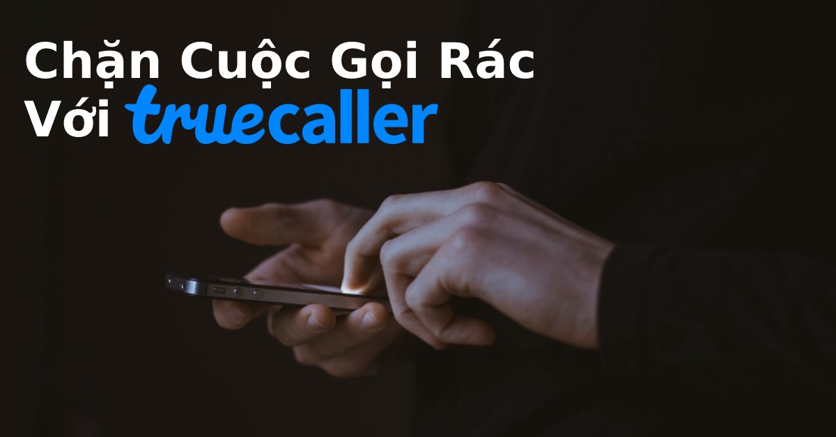 True Caller – Phần mềm bảo vệ người dùng khỏi cuộc gọi rác