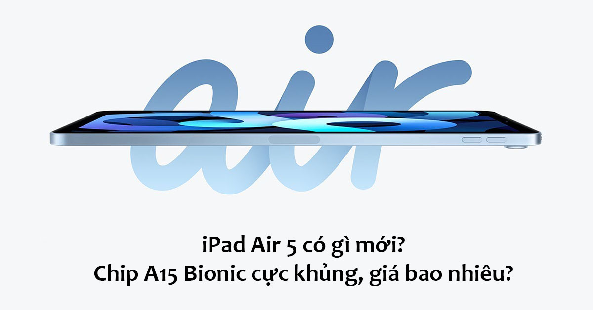 iPad Air 5 (2022) có gì đặc biệt? Ra mắt khi nào? Thông số kỹ thuật chi tiết