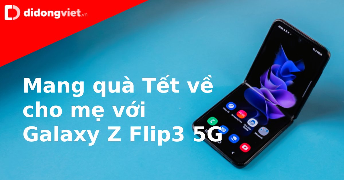 “Mang quà Tết về cho mẹ” với siêu phẩm Galaxy Z Flip3 5G