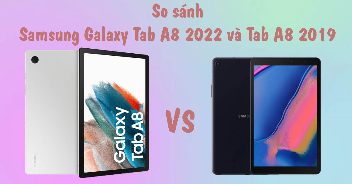 So sánh Galaxy Tab A8 2022 và A8 2019: Sự khác biệt nằm ở đâu?