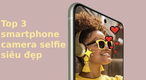 Đón Tết xa nhà chọn ngay 3 smartphone có camera trước siêu đẹp để video call với gia đình