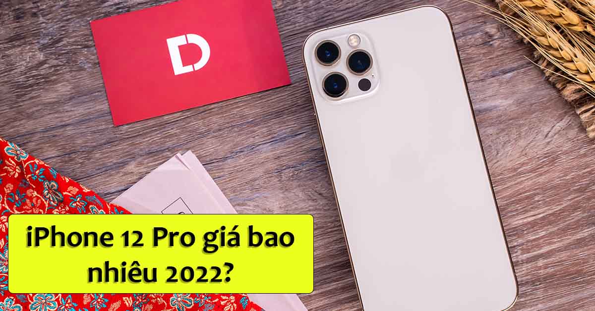 iPhone 12 Pro giá bao nhiêu 2022? Đã giảm bao nhiêu từ khi ra mắt?